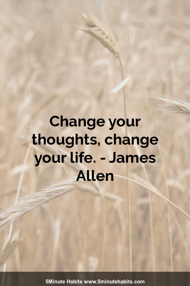 Change your thoughts, change your life. - James Allen